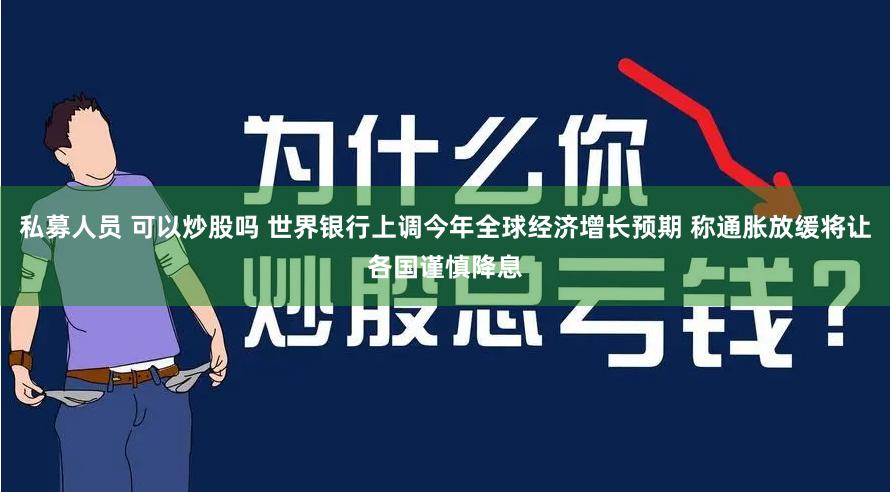 私募人员 可以炒股吗 世界银行上调今年全球经济增长预期 称通胀放缓将让各国谨慎降息