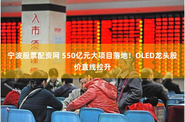 宁波股票配资网 550亿元大项目落地！OLED龙头股价直线拉升