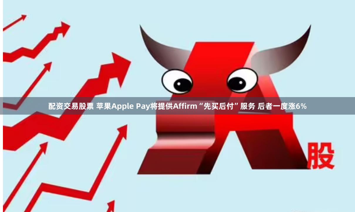 配资交易股票 苹果Apple Pay将提供Affirm“先买后付”服务 后者一度涨6%