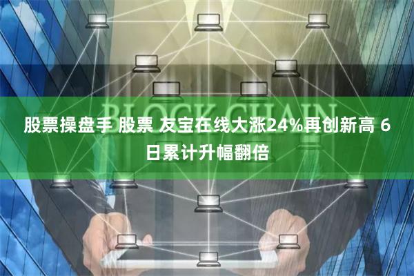 股票操盘手 股票 友宝在线大涨24%再创新高 6日累计升幅翻倍