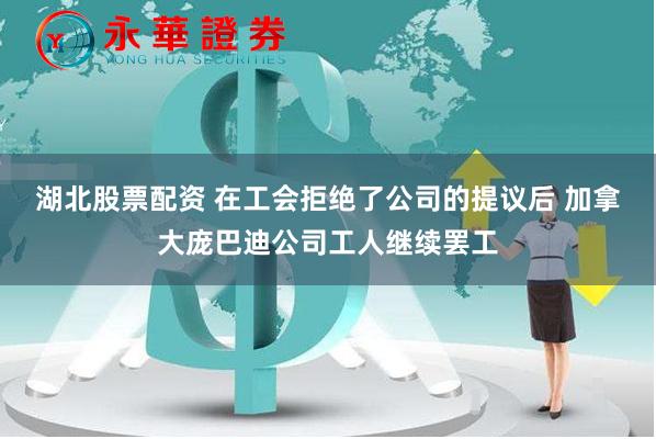 湖北股票配资 在工会拒绝了公司的提议后 加拿大庞巴迪公司工人继续罢工