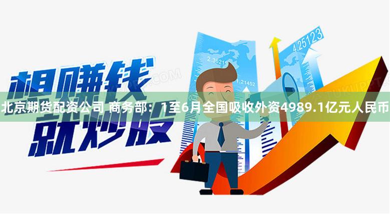 北京期货配资公司 商务部：1至6月全国吸收外资4989.1亿元人民币