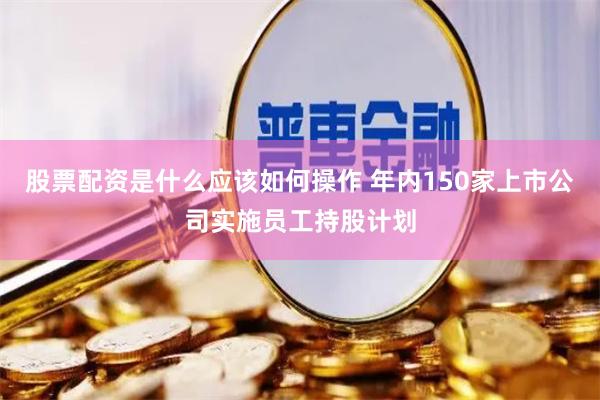 股票配资是什么应该如何操作 年内150家上市公司实施员工持股计划