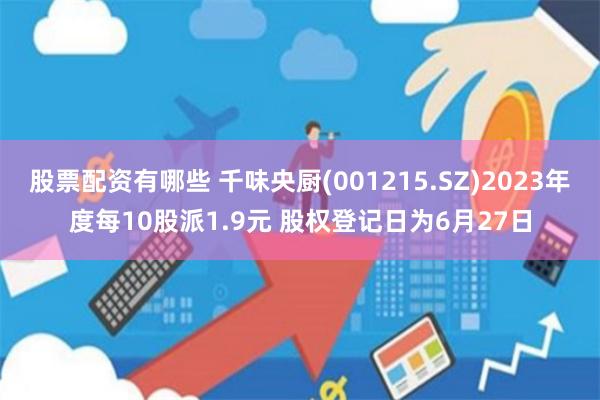 股票配资有哪些 千味央厨(001215.SZ)2023年度每10股派1.9元 股权登记日为6月27日