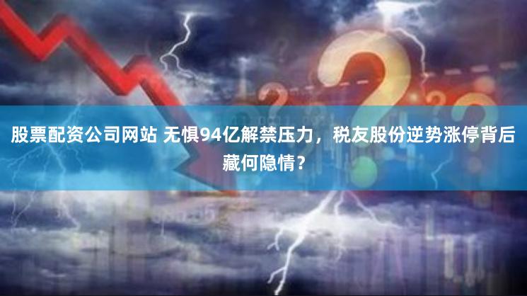 股票配资公司网站 无惧94亿解禁压力，税友股份逆势涨停背后藏何隐情？