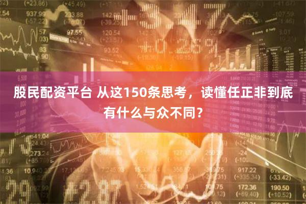 股民配资平台 从这150条思考，读懂任正非到底有什么与众不同？