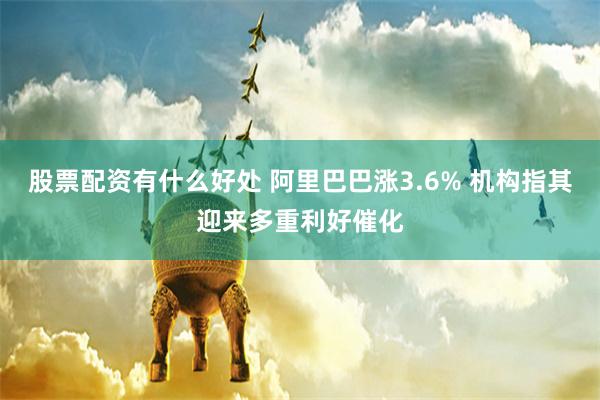 股票配资有什么好处 阿里巴巴涨3.6% 机构指其迎来多重利好催化