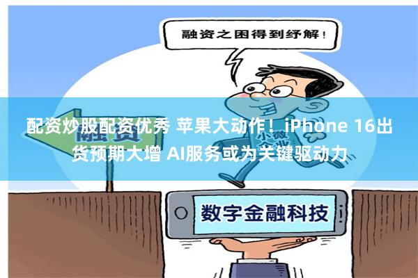 配资炒股配资优秀 苹果大动作！iPhone 16出货预期大增 AI服务或为关键驱动力