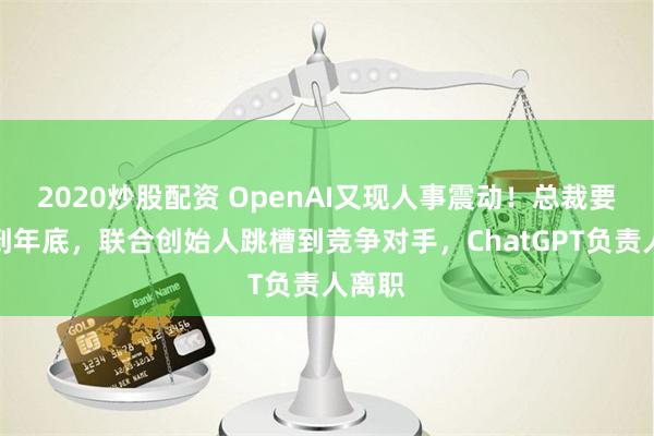 2020炒股配资 OpenAI又现人事震动！总裁要休假到年底，联合创始人跳槽到竞争对手，ChatGPT负责人离职