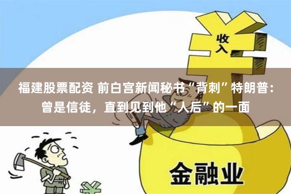 福建股票配资 前白宫新闻秘书“背刺”特朗普：曾是信徒，直到见到他“人后”的一面