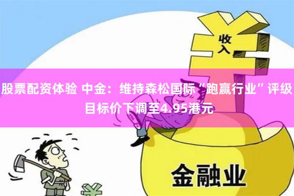 股票配资体验 中金：维持森松国际“跑赢行业”评级 目标价下调至4.95港元