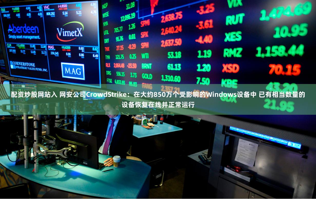 配资炒股网站入 网安公司CrowdStrike：在大约850万个受影响的Windows设备中 已有相当数量的设备恢复在线并正常运行